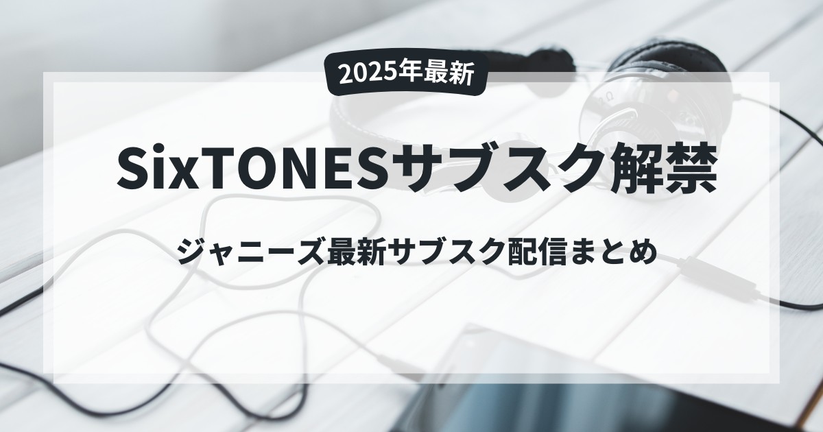 【2025年最新】 SixTONESサブスク解禁！ジャニーズ最新サブスク配信まとめ